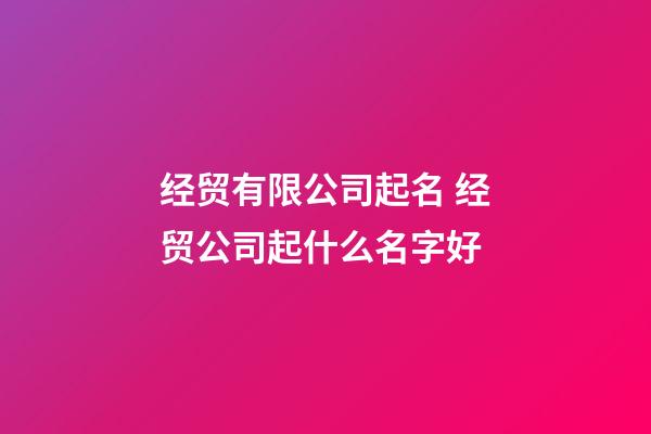 经贸有限公司起名 经贸公司起什么名字好-第1张-公司起名-玄机派
